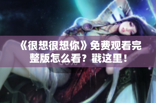 《很想很想你》免费观看完整版怎么看？戳这里！