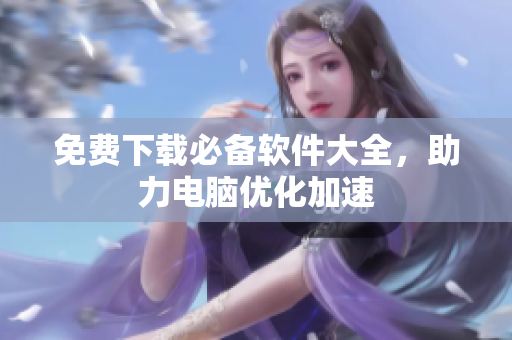 免费下载必备软件大全，助力电脑优化加速