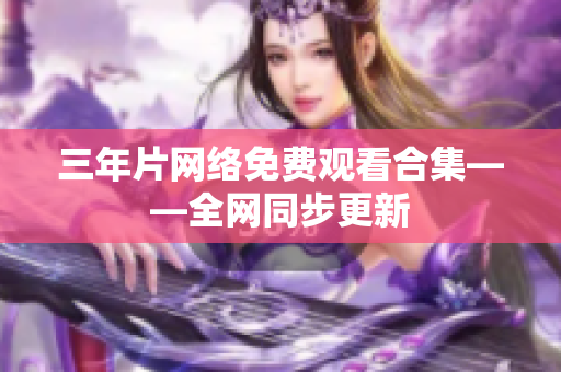 三年片网络免费观看合集——全网同步更新
