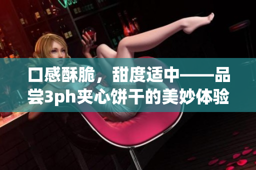 口感酥脆，甜度适中——品尝3ph夹心饼干的美妙体验