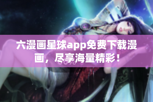 六漫画星球app免费下载漫画，尽享海量精彩！