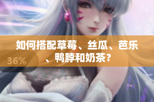 如何搭配草莓、丝瓜、芭乐、鸭脖和奶茶？