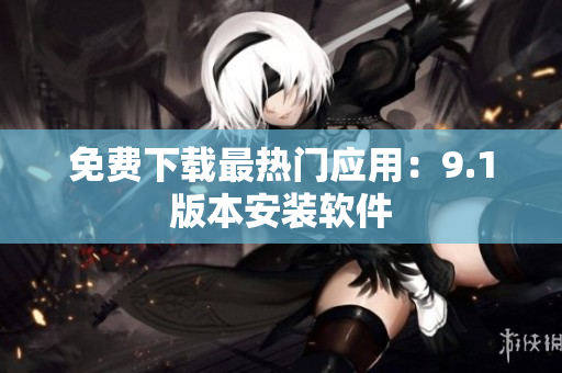 免费下载最热门应用：9.1版本安装软件