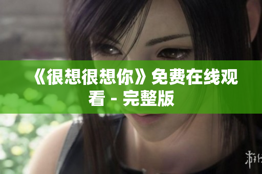 《很想很想你》免费在线观看 - 完整版