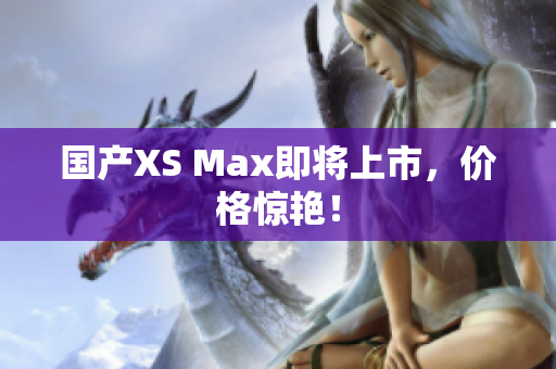 国产XS Max即将上市，价格惊艳！