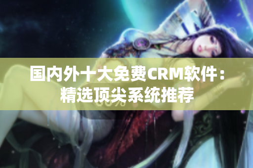国内外十大免费CRM软件：精选顶尖系统推荐