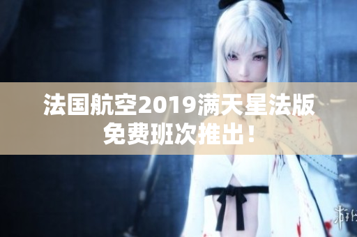 法国航空2019满天星法版免费班次推出！
