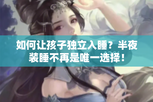 如何让孩子独立入睡？半夜装睡不再是唯一选择！
