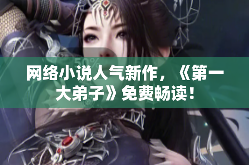 网络小说人气新作，《第一大弟子》免费畅读！