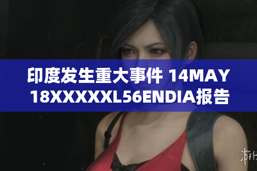 印度发生重大事件 14MAY18XXXXXL56ENDIA报告全面解析