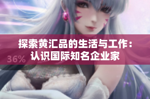 探索黄汇品的生活与工作：认识国际知名企业家