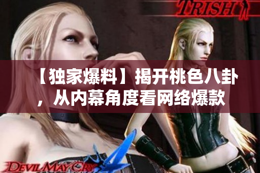 【独家爆料】揭开桃色八卦，从内幕角度看网络爆款