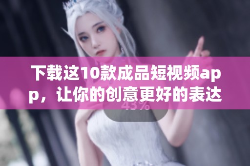 下载这10款成品短视频app，让你的创意更好的表达
