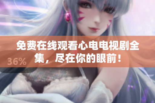 免费在线观看心电电视剧全集，尽在你的眼前！
