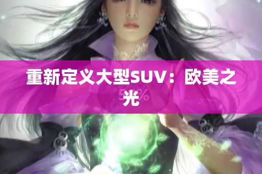 重新定义大型SUV：欧美之光
