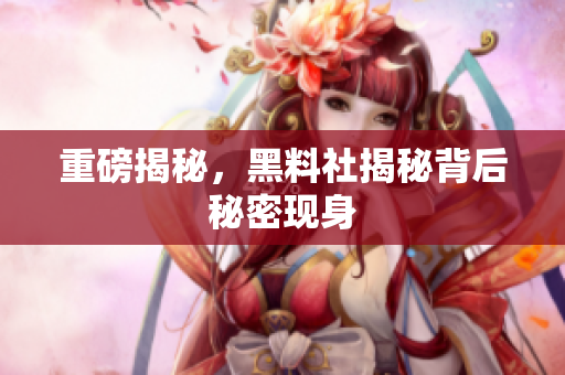 重磅揭秘，黑料社揭秘背后秘密现身