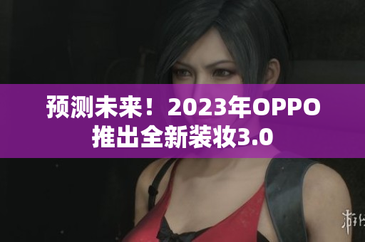 预测未来！2023年OPPO推出全新装妆3.0