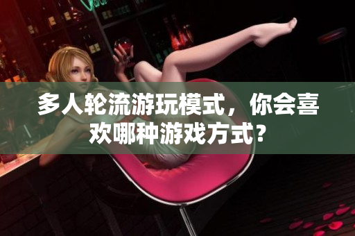 多人轮流游玩模式，你会喜欢哪种游戏方式？