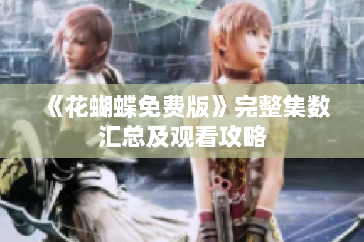 《花蝴蝶免费版》完整集数汇总及观看攻略