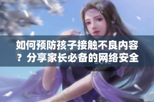 如何预防孩子接触不良内容？分享家长必备的网络安全小技巧！
