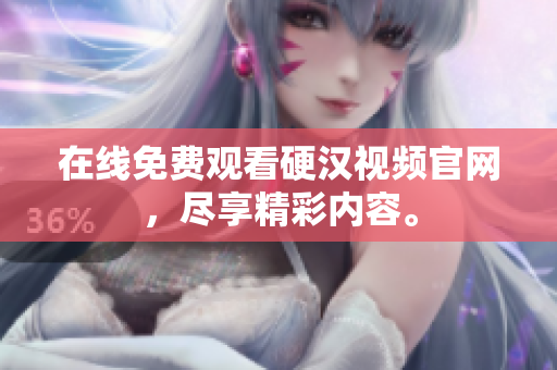 在线免费观看硬汉视频官网，尽享精彩内容。