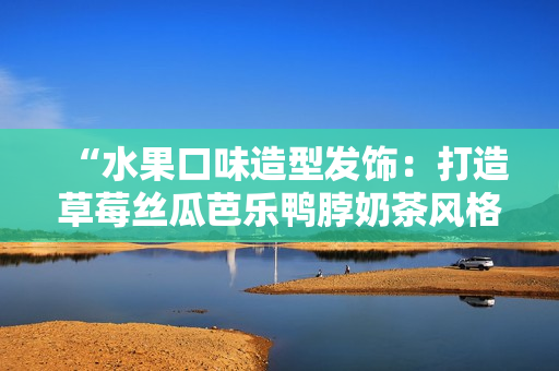 “水果口味造型发饰：打造草莓丝瓜芭乐鸭脖奶茶风格”