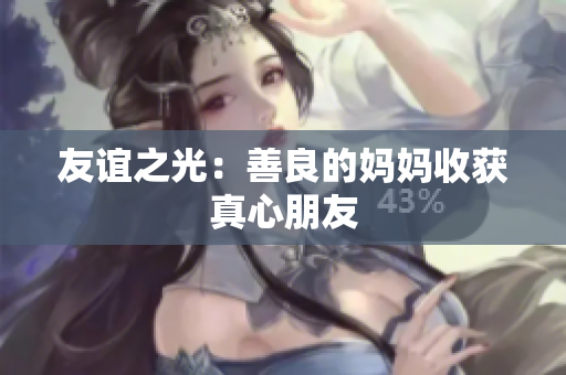 友谊之光：善良的妈妈收获真心朋友
