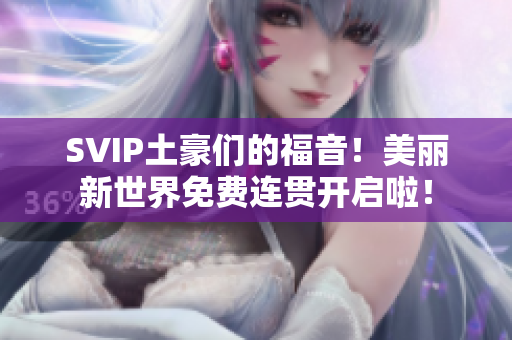 SVIP土豪们的福音！美丽新世界免费连贯开启啦！