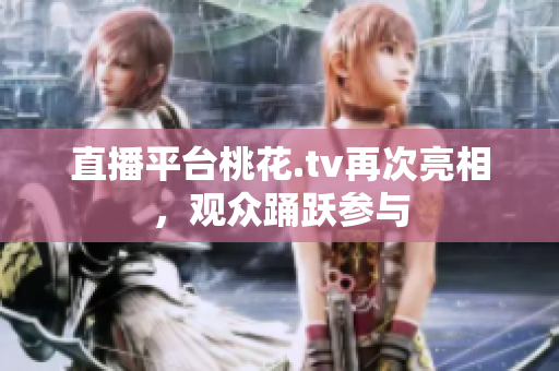 直播平台桃花.tv再次亮相，观众踊跃参与
