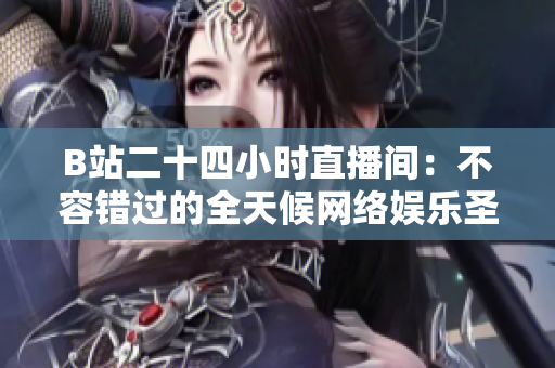 B站二十四小时直播间：不容错过的全天候网络娱乐圣地