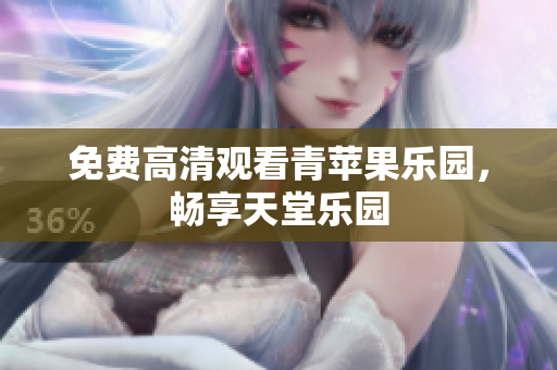 免费高清观看青苹果乐园，畅享天堂乐园