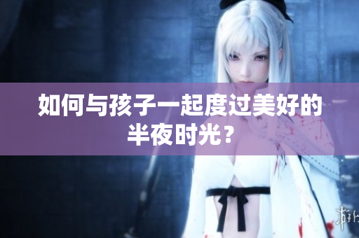 如何与孩子一起度过美好的半夜时光？