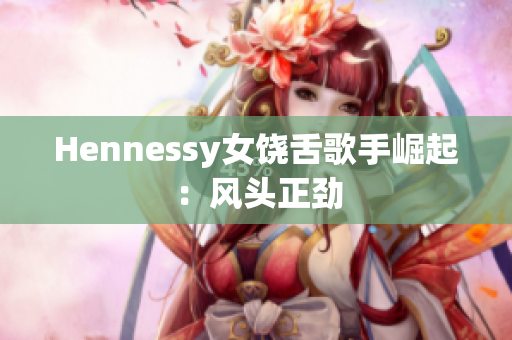 Hennessy女饶舌歌手崛起：风头正劲