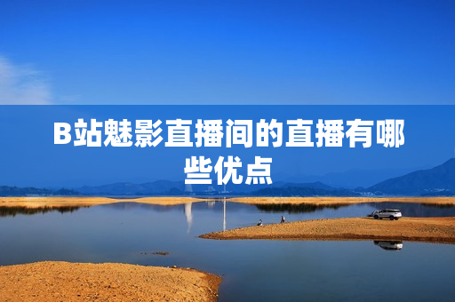 B站魅影直播间的直播有哪些优点