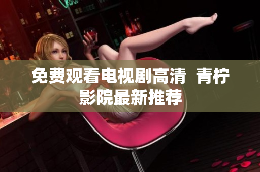 免费观看电视剧高清  青柠影院最新推荐