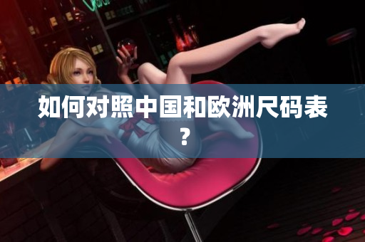 如何对照中国和欧洲尺码表？
