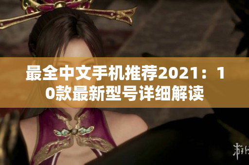 最全中文手机推荐2021：10款最新型号详细解读