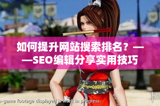 如何提升网站搜索排名？——SEO编辑分享实用技巧