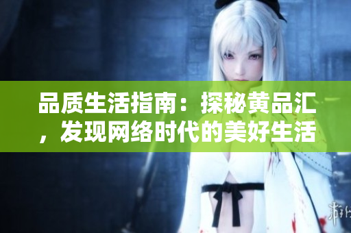 品质生活指南：探秘黄品汇，发现网络时代的美好生活