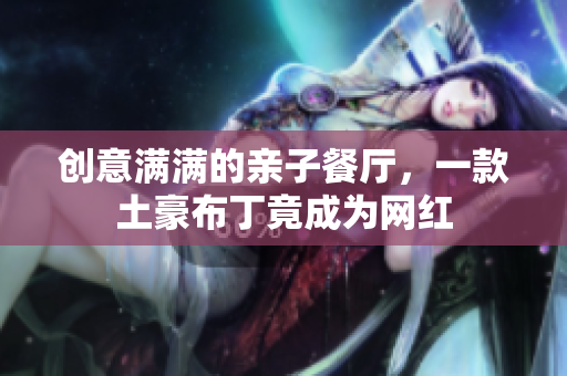 创意满满的亲子餐厅，一款土豪布丁竟成为网红
