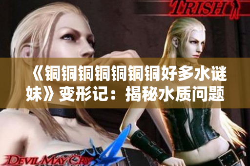 《铜铜铜铜铜铜铜好多水谜妹》变形记：揭秘水质问题！