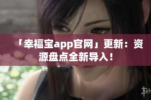 「幸福宝app官网」更新：资源盘点全新导入！