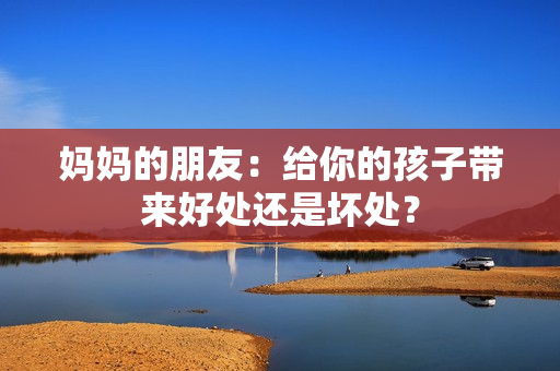 妈妈的朋友：给你的孩子带来好处还是坏处？