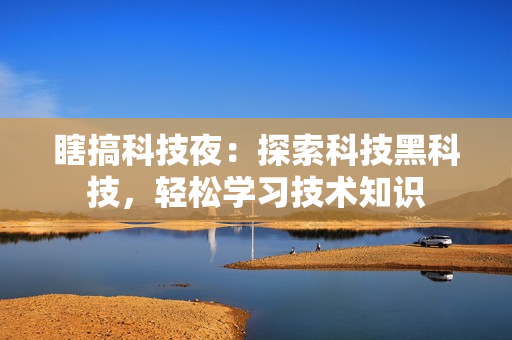 瞎搞科技夜：探索科技黑科技，轻松学习技术知识