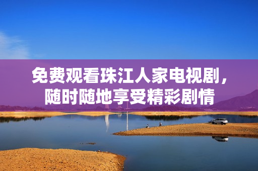 免费观看珠江人家电视剧，随时随地享受精彩剧情