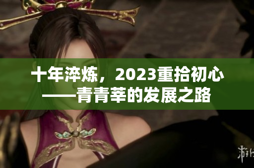 十年淬炼，2023重拾初心——青青莘的发展之路