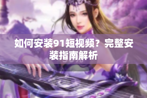如何安装91短视频？完整安装指南解析