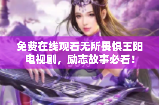 免费在线观看无所畏惧王阳电视剧，励志故事必看！