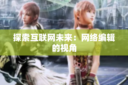 探索互联网未来：网络编辑的视角