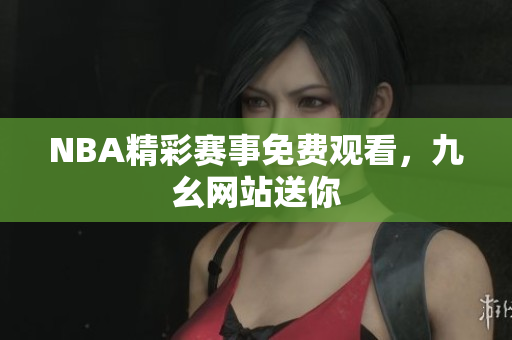 NBA精彩赛事免费观看，九幺网站送你